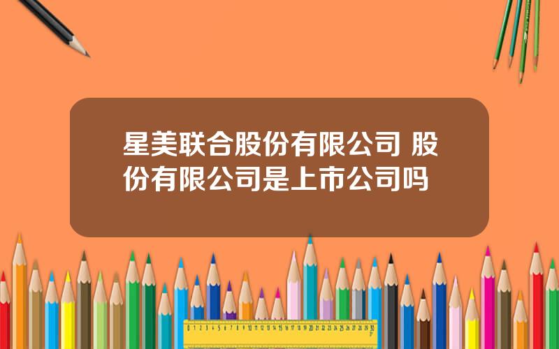 星美联合股份有限公司 股份有限公司是上市公司吗